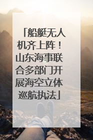 船艇无人机齐上阵！山东海事联合多部门开展海空立体巡航执法