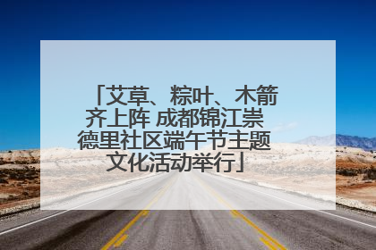 艾草、粽叶、木箭齐上阵 成都锦江崇德里社区端午节主题文化活动举行