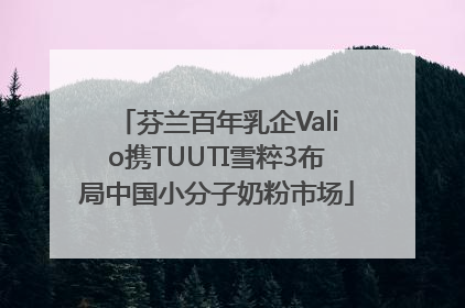 芬兰百年乳企Valio携TUUTI雪粹3布局中国小分子奶粉市场