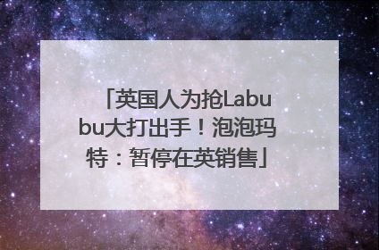 英国人为抢Labubu大打出手！泡泡玛特：暂停在英销售