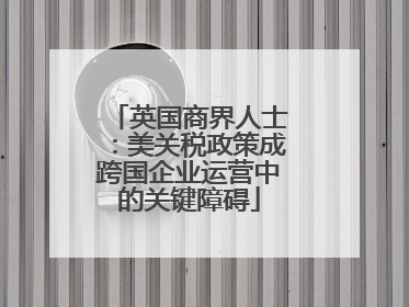 英国商界人士：美关税政策成跨国企业运营中的关键障碍
