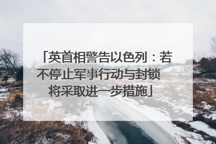 英首相警告以色列：若不停止军事行动与封锁 将采取进一步措施