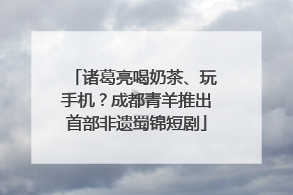 诸葛亮喝奶茶、玩手机？成都青羊推出首部非遗蜀锦短剧