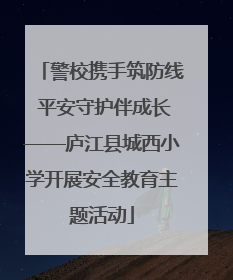 警校携手筑防线 平安守护伴成长——庐江县城西小学开展安全教育主题活动