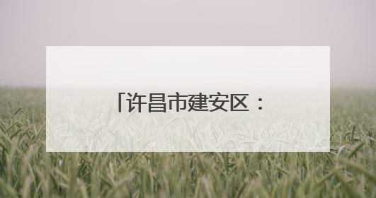 许昌市建安区：和美环境向优行 生态宜居生活甜