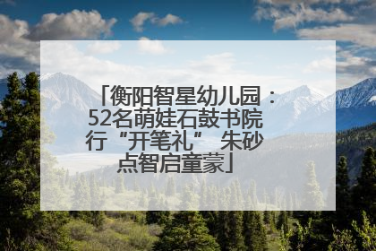 衡阳智星幼儿园：52名萌娃石鼓书院行“开笔礼” 朱砂点智启童蒙