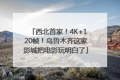 西北首家！4K+120帧！乌鲁木齐这家影城把电影玩明白了