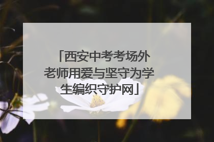 西安中考考场外 老师用爱与坚守为学生编织守护网