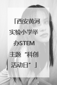 西安黄河实验小学举办STEM主题“科创活动日”