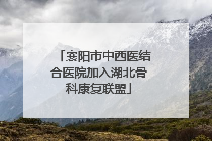 襄阳市中西医结合医院加入湖北骨科康复联盟