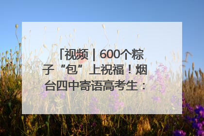 视频｜600个粽子“包”上祝福！烟台四中寄语高考生：一举高“粽”