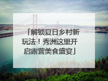 解锁夏日乡村新玩法！秀洲这里开启露营美食盛宴