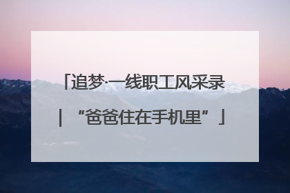 追梦·一线职工风采录｜“爸爸住在手机里”