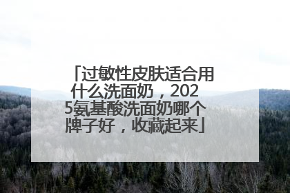 过敏性皮肤适合用什么洗面奶，2025氨基酸洗面奶哪个牌子好，收藏起来