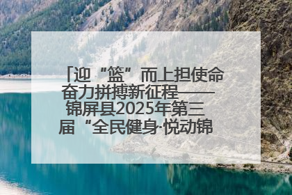 迎“篮”而上担使命 奋力拼搏新征程——锦屏县2025年第三届“全民健身·悦动锦屏”篮球赛圆满闭幕