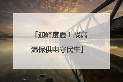 迎峰度夏！战高温保供电守民生