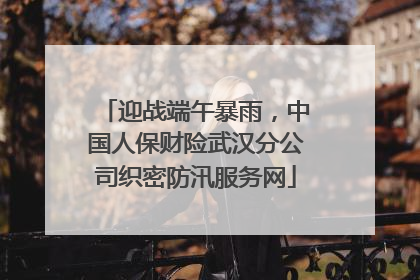 迎战端午暴雨，中国人保财险武汉分公司织密防汛服务网