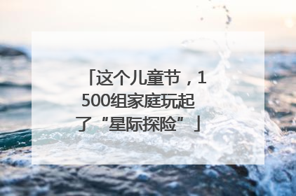 这个儿童节，1500组家庭玩起了“星际探险”