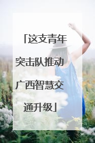 这支青年突击队推动广西智慧交通升级