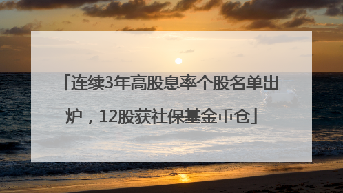 连续3年高股息率个股名单出炉，12股获社保基金重仓