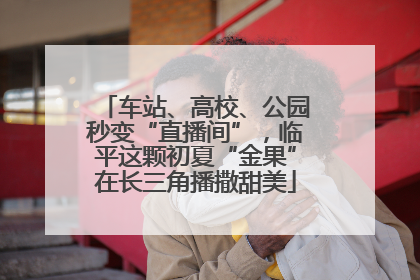 车站、高校、公园秒变“直播间”，临平这颗初夏“金果”在长三角播撒甜美