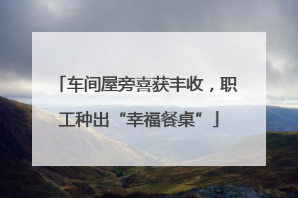 车间屋旁喜获丰收，职工种出“幸福餐桌”