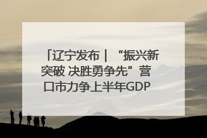 辽宁发布｜“振兴新突破 决胜勇争先”营口市力争上半年GDP增长6%左右
