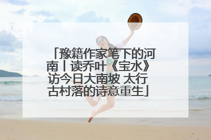 豫籍作家笔下的河南丨读乔叶《宝水》访今日大南坡 太行古村落的诗意重生