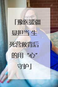 豫医援疆显担当 生死营救背后的用“心”守护