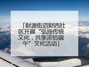 财源街道财西社区开展“弘扬传统文化，共享浓情端午”文化活动