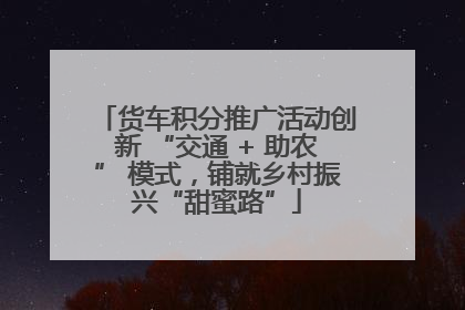 货车积分推广活动创新 “交通 + 助农” 模式，铺就乡村振兴“甜蜜路”