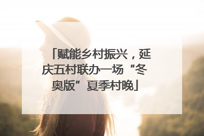 赋能乡村振兴，延庆五村联办一场“冬奥版”夏季村晚
