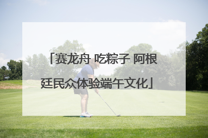赛龙舟 吃粽子 阿根廷民众体验端午文化