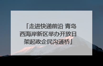 走进快递前沿 青岛西海岸新区举办开放日架起政企民沟通桥