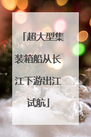 超大型集装箱船从长江下游出江试航