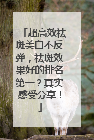超高效祛斑美白不反弹，祛斑效果好的排名第一？真实感受分享！