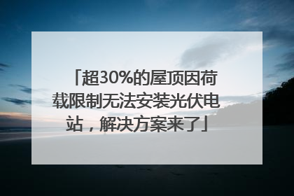 超30%的屋顶因荷载限制无法安装光伏电站，解决方案来了