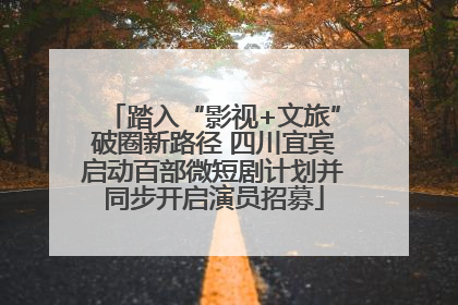 踏入“影视+文旅”破圈新路径 四川宜宾启动百部微短剧计划并同步开启演员招募