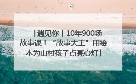 遇见你丨10年900场故事课！“故事大王”用绘本为山村孩子点亮心灯