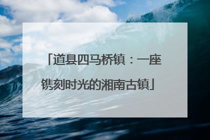 道县四马桥镇：一座镌刻时光的湘南古镇