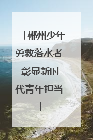 郴州少年勇救落水者 彰显新时代青年担当