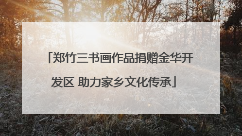 郑竹三书画作品捐赠金华开发区 助力家乡文化传承