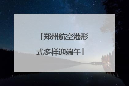 郑州航空港形式多样迎端午