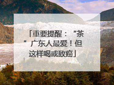 重要提醒：“茶”广东人最爱！但这样喝或致癌