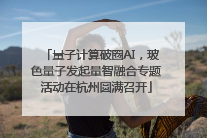量子计算破圈AI，玻色量子发起量智融合专题活动在杭州圆满召开