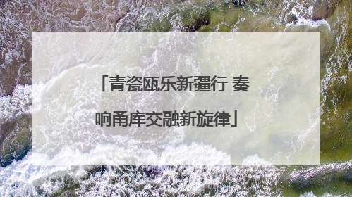 青瓷瓯乐新疆行 奏响甬库交融新旋律