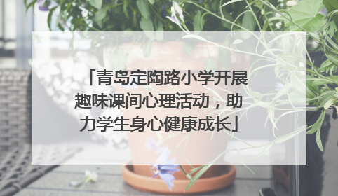 青岛定陶路小学开展趣味课间心理活动，助力学生身心健康成长
