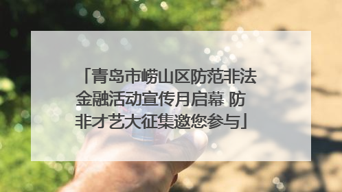 青岛市崂山区防范非法金融活动宣传月启幕 防非才艺大征集邀您参与