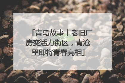 青岛故事丨老旧厂房变活力街区，青沧里即将青春亮相