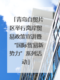 青岛自贸片区举行离岸贸易政策宣讲暨“国际贸易新势力”系列活动